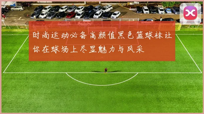 时尚运动必备高颜值黑色篮球袜让你在球场上尽显魅力与风采