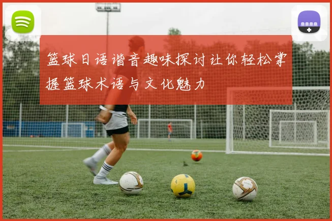篮球日语谐音趣味探讨让你轻松掌握篮球术语与文化魅力