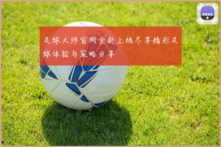 足球大师官网全新上线尽享精彩足球体验与策略分享