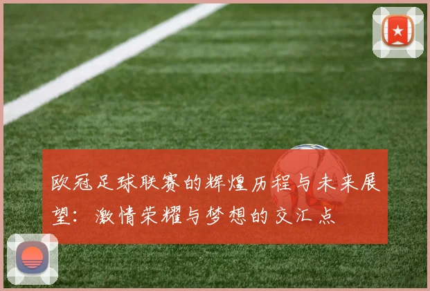 欧冠足球联赛的辉煌历程与未来展望：激情荣耀与梦想的交汇点