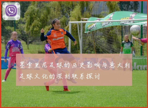 墨索里尼足球的历史影响与意大利足球文化的深刻联系探讨
