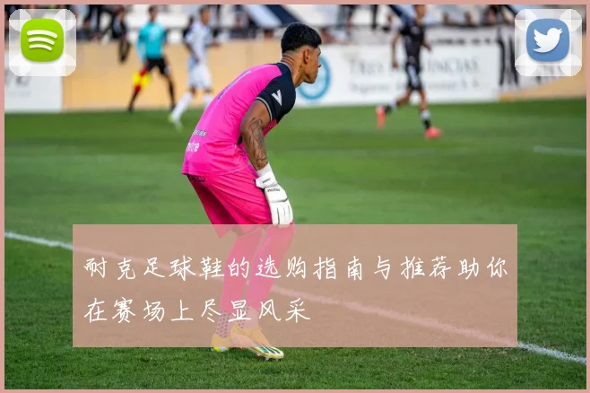 耐克足球鞋的选购指南与推荐助你在赛场上尽显风采