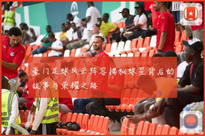 豪门足球风云阵容揭秘球星背后的故事与荣耀之路