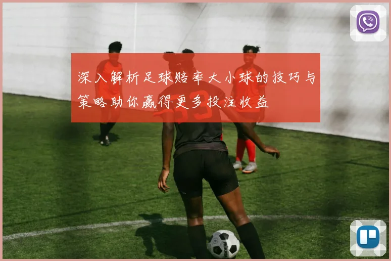 深入解析足球赔率大小球的技巧与策略助你赢得更多投注收益
