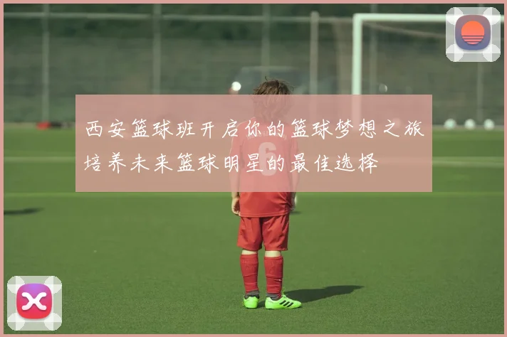 西安篮球班开启你的篮球梦想之旅培养未来篮球明星的最佳选择